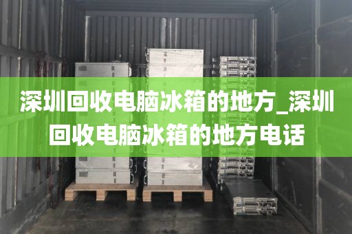 深圳回收电脑冰箱的地方_深圳回收电脑冰箱的地方电话