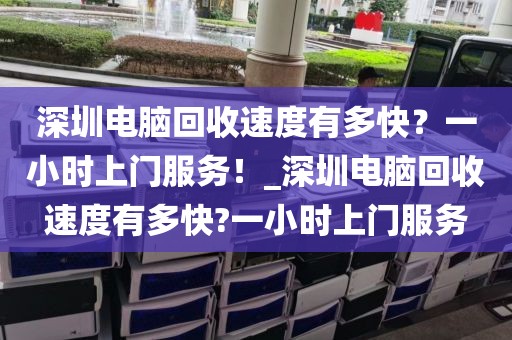深圳电脑回收速度有多快？一小时上门服务！_深圳电脑回收速度有多快?一小时上门服务