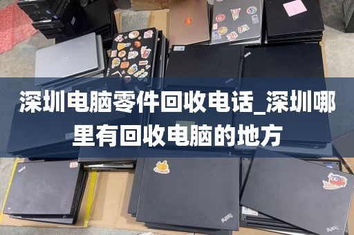 深圳电脑零件回收电话_深圳哪里有回收电脑的地方