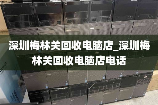 深圳梅林关回收电脑店_深圳梅林关回收电脑店电话