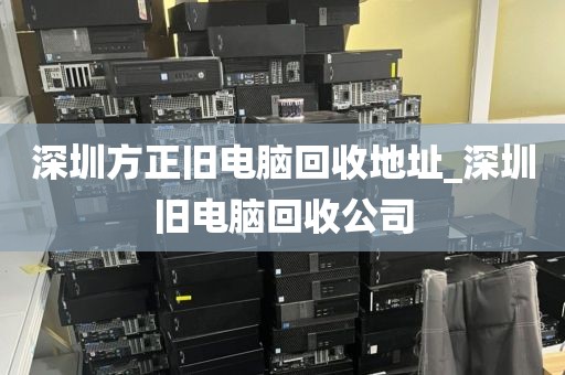深圳方正旧电脑回收地址_深圳旧电脑回收公司