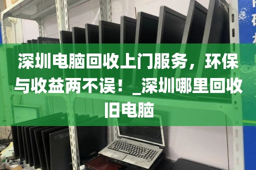 深圳电脑回收上门服务，环保与收益两不误！_深圳哪里回收旧电脑