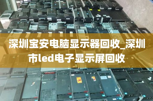深圳宝安电脑显示器回收_深圳市led电子显示屏回收