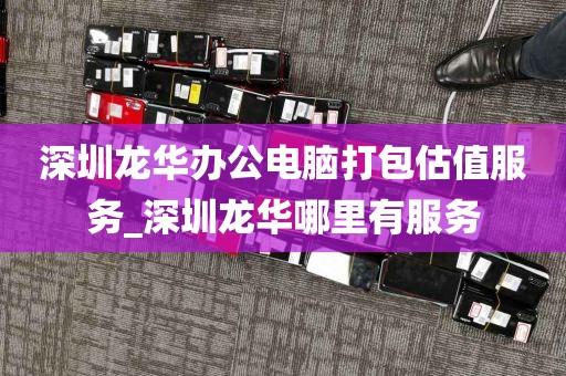 深圳龙华办公电脑打包估值服务_深圳龙华哪里有服务