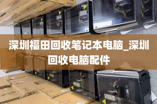 深圳福田回收笔记本电脑_深圳回收电脑配件