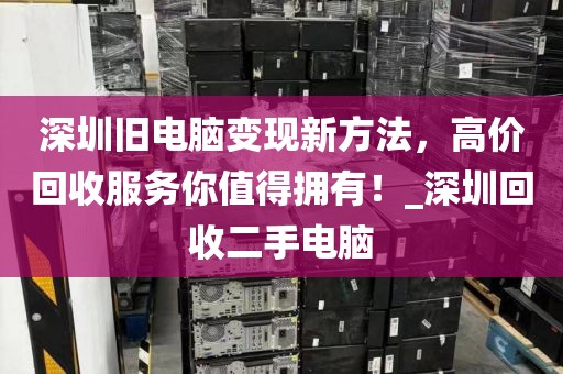 深圳旧电脑变现新方法，高价回收服务你值得拥有！_深圳回收二手电脑