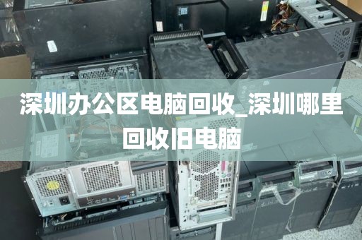 深圳办公区电脑回收_深圳哪里回收旧电脑