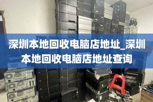 深圳本地回收电脑店地址_深圳本地回收电脑店地址查询