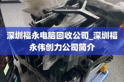 深圳福永电脑回收公司_深圳福永伟创力公司简介