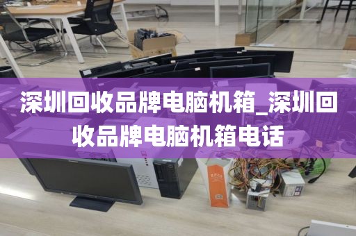深圳回收品牌电脑机箱_深圳回收品牌电脑机箱电话