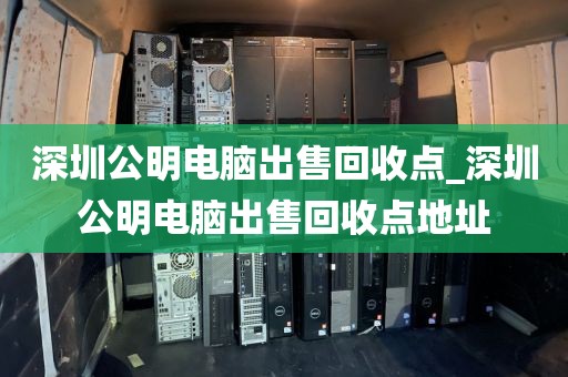 深圳公明电脑出售回收点_深圳公明电脑出售回收点地址