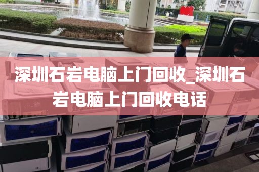 深圳石岩电脑上门回收_深圳石岩电脑上门回收电话