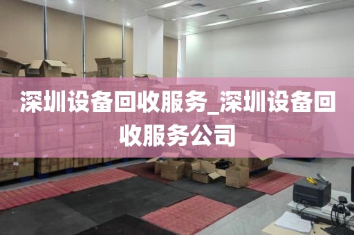 深圳设备回收服务_深圳设备回收服务公司