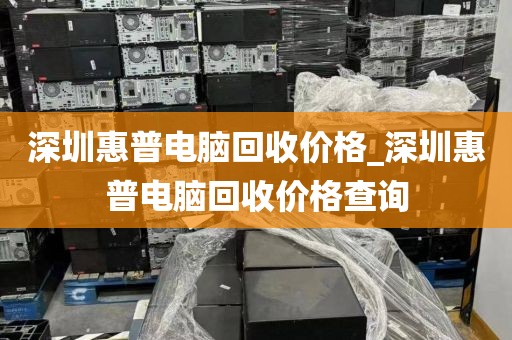 深圳惠普电脑回收价格_深圳惠普电脑回收价格查询