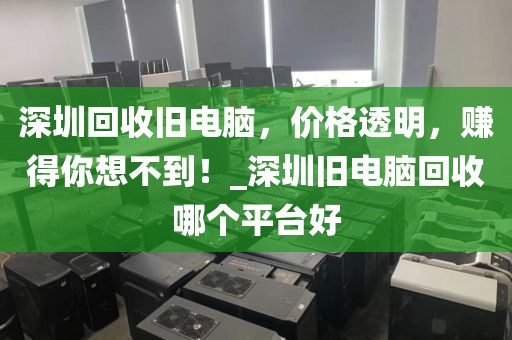 深圳回收旧电脑，价格透明，赚得你想不到！_深圳旧电脑回收哪个平台好