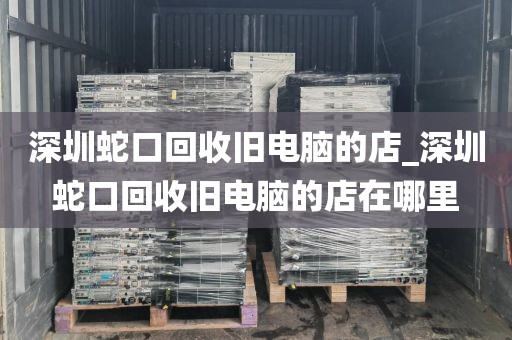 深圳蛇口回收旧电脑的店_深圳蛇口回收旧电脑的店在哪里