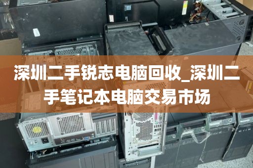 深圳二手锐志电脑回收_深圳二手笔记本电脑交易市场