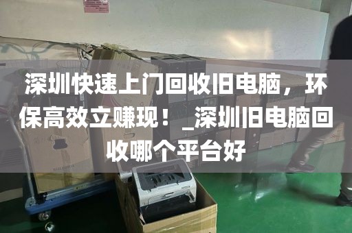 深圳快速上门回收旧电脑，环保高效立赚现！_深圳旧电脑回收哪个平台好