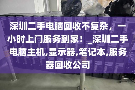 深圳二手电脑回收不复杂，一小时上门服务到家！_深圳二手电脑主机,显示器,笔记本,服务器回收公司