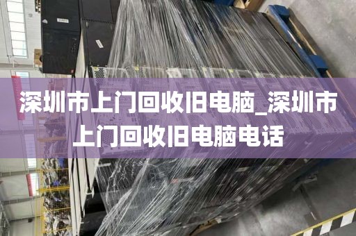 深圳市上门回收旧电脑_深圳市上门回收旧电脑电话