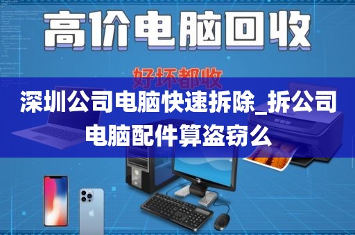 深圳公司电脑快速拆除_拆公司电脑配件算盗窃么