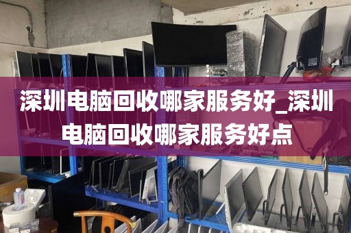 深圳电脑回收哪家服务好_深圳电脑回收哪家服务好点