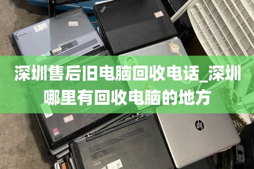 深圳售后旧电脑回收电话_深圳哪里有回收电脑的地方