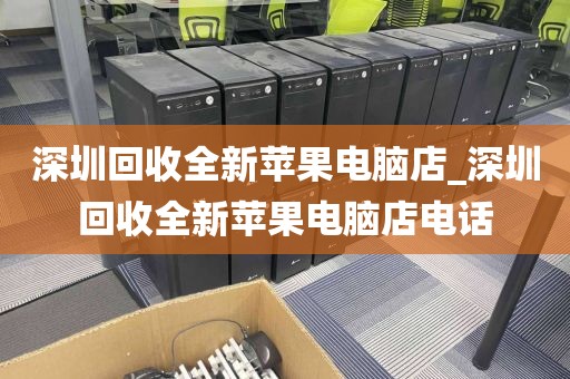 深圳回收全新苹果电脑店_深圳回收全新苹果电脑店电话
