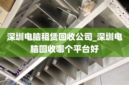 深圳电脑租赁回收公司_深圳电脑回收哪个平台好