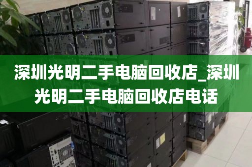 深圳光明二手电脑回收店_深圳光明二手电脑回收店电话