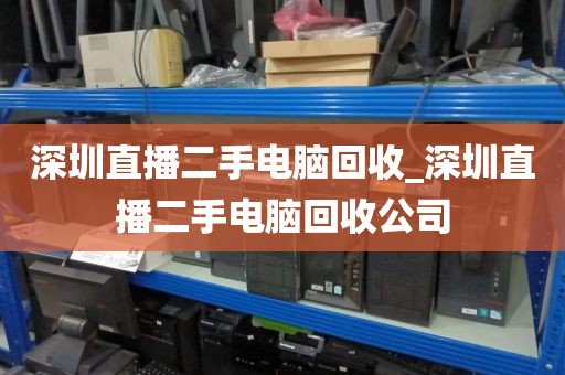 深圳直播二手电脑回收_深圳直播二手电脑回收公司