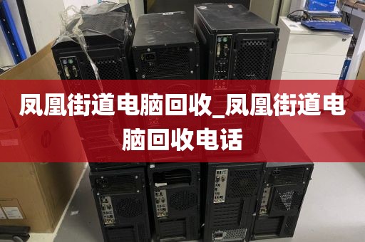 凤凰街道电脑回收_凤凰街道电脑回收电话
