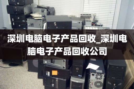 深圳电脑电子产品回收_深圳电脑电子产品回收公司