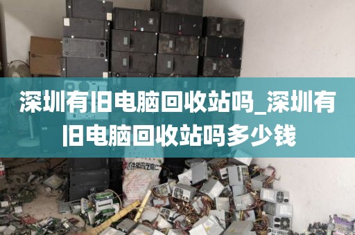 深圳有旧电脑回收站吗_深圳有旧电脑回收站吗多少钱