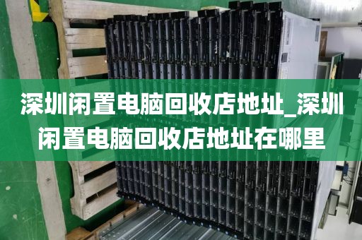 深圳闲置电脑回收店地址_深圳闲置电脑回收店地址在哪里