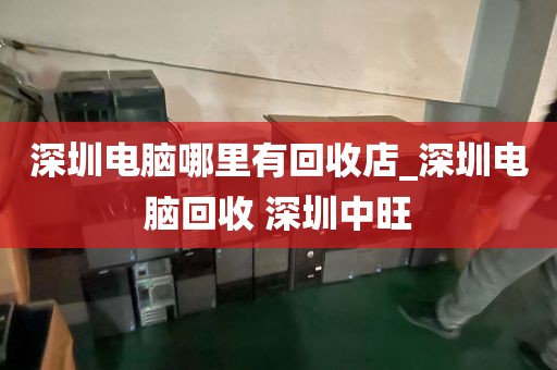 深圳电脑哪里有回收店_深圳电脑回收 深圳中旺