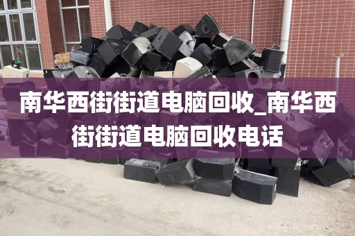 南华西街街道电脑回收_南华西街街道电脑回收电话