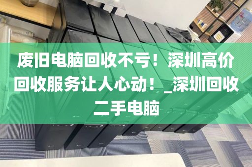 废旧电脑回收不亏！深圳高价回收服务让人心动！_深圳回收二手电脑