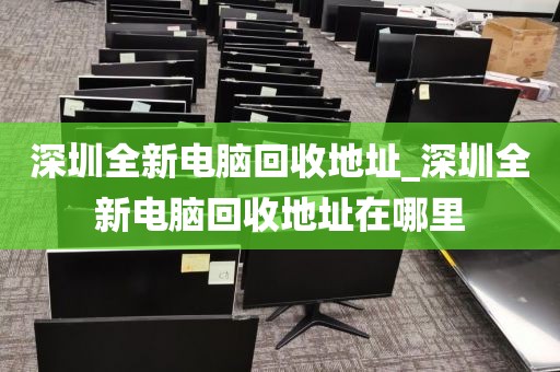 深圳全新电脑回收地址_深圳全新电脑回收地址在哪里