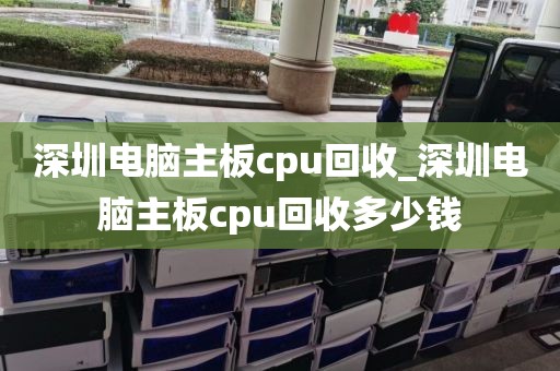 深圳电脑主板cpu回收_深圳电脑主板cpu回收多少钱