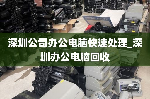 深圳公司办公电脑快速处理_深圳办公电脑回收