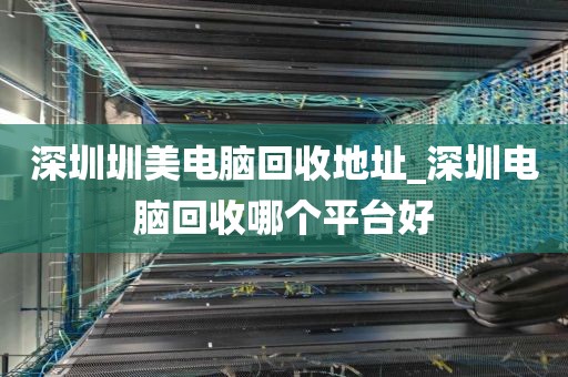 深圳圳美电脑回收地址_深圳电脑回收哪个平台好