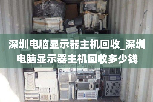 深圳电脑显示器主机回收_深圳电脑显示器主机回收多少钱