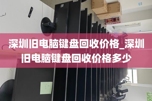 深圳旧电脑键盘回收价格_深圳旧电脑键盘回收价格多少