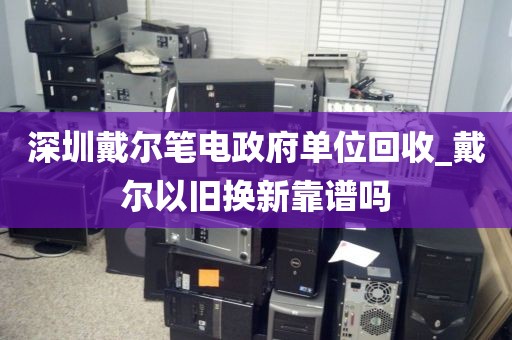 深圳戴尔笔电政府单位回收_戴尔以旧换新靠谱吗
