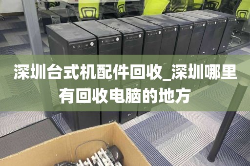 深圳台式机配件回收_深圳哪里有回收电脑的地方