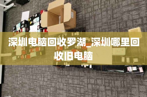 深圳电脑回收罗湖_深圳哪里回收旧电脑