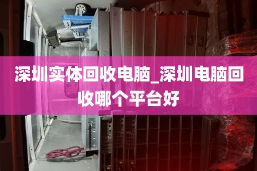 深圳实体回收电脑_深圳电脑回收哪个平台好
