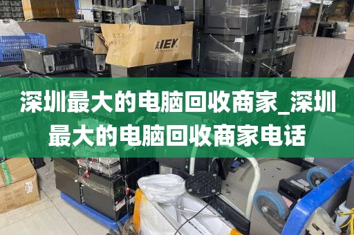 深圳最大的电脑回收商家_深圳最大的电脑回收商家电话