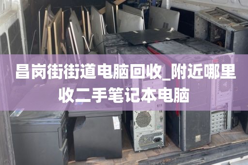 昌岗街街道电脑回收_附近哪里收二手笔记本电脑